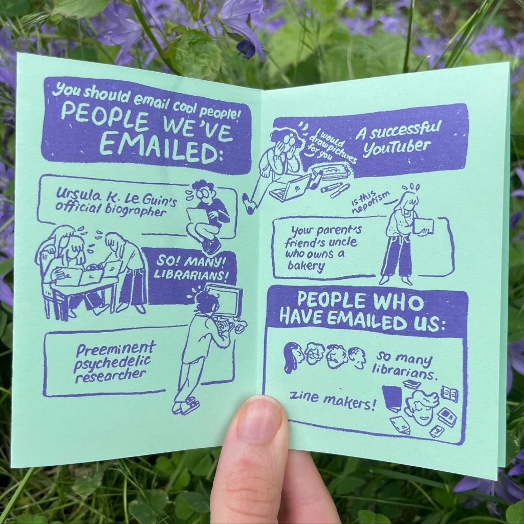 Page 1: 'You should email cool people! People we've emailed:' 'Ursula K. Le Guin's official biographer.' A young short-haired Audra curls over a computer screen, stressing. 'So! Many! Librarians!' Several Allias type at several computers. 'Preeminent psychedelic researcher' Audra stands at a desktop computer, typing frantically. Page 2: 'A successful YouTuber,' Audra sits on the ground surrounded by art supplies. They say, 'I would draw pictures for you.' 'Your parent's friend's uncle who owns a bakery,' Allia holds a computer in one hand, typing with the other, 'is this nepotism.' 'People who have emailed us,' four faces with different hair, of different ages: 'so many librarians.' A short haired person surrounded by small booklets, 'zine makers!'