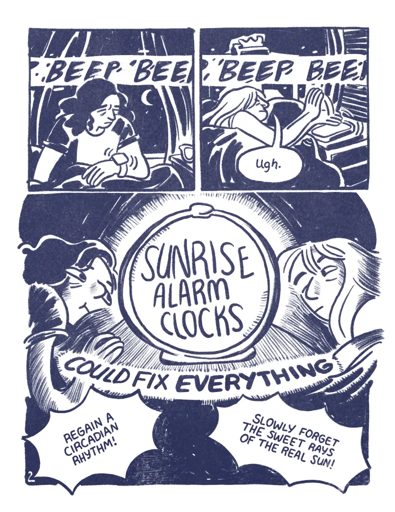 Page 2: "BEEP, BEEP, BEEP, BEEP." Panel 1: Audra sits up in bed bleary eyed, her watch is vibrating and it's dark outside. Panel 2: Allia taps at her phone on her nightstand in her dark bedroom "ugh." Panel 3: Sunrise alarm clocks could fix everything. Audra and Allia lie on opposite sides of a large round light clock illuminating their faces. "Regain a circadian rhythm!" "Slowly forget the sweet rays of the real sun!"