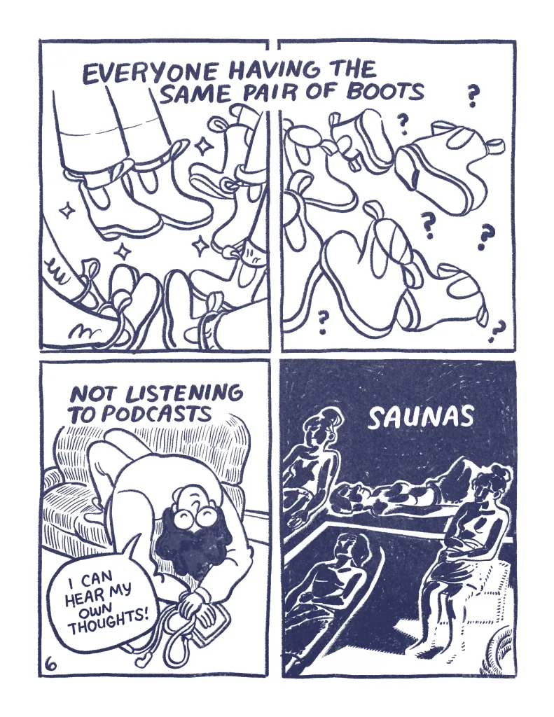Page 6: Panel 1 and 2: Everyone having the same pair of boots. Identical bluntstones on feet, and then in a confusing pile. Panel 3: Not listening to podcasts. Audra lies over the side of a couch holding her earbuds, "I can hear my own thoughts!" Saunas. Audra, Allia and friends lie in a dark sauna.